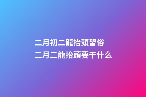 二月初二龍抬頭習俗 二月二龍抬頭要干什么